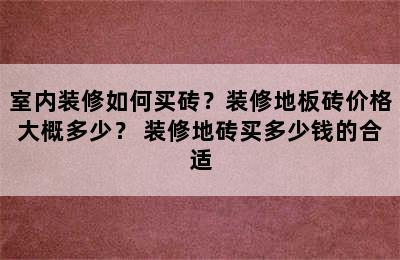 室内装修如何买砖？装修地板砖价格大概多少？ 装修地砖买多少钱的合适